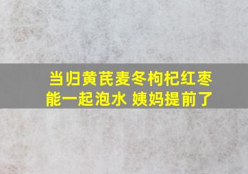 当归黄芪麦冬枸杞红枣能一起泡水 姨妈提前了